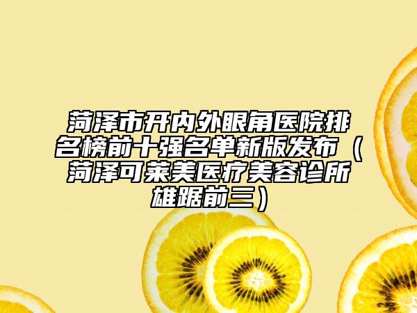 菏泽市开内外眼角医院排名榜前十强名单新版发布（菏泽可莱美医疗美容诊所雄踞前三）