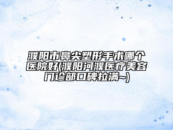 濮阳市鼻尖塑形手术哪个医院好(濮阳河濮医疗美容门诊部口碑拉满~)