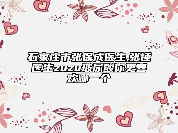 石家庄市张保成医生,张锤医生zuzu玻尿酸你更喜欢哪一个