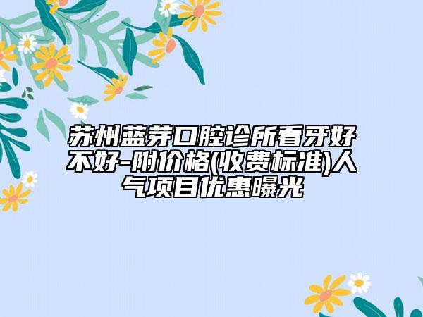 苏州蓝芽口腔诊所看牙好不好-附价格(收费标准)人气项目优惠曝光