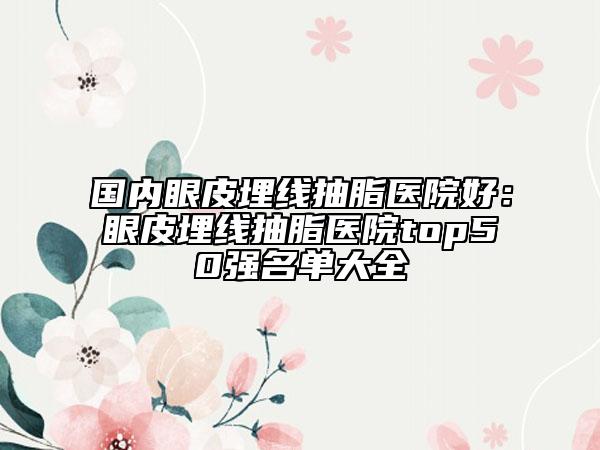 国内眼皮埋线抽脂医院好：眼皮埋线抽脂医院top50强名单大全