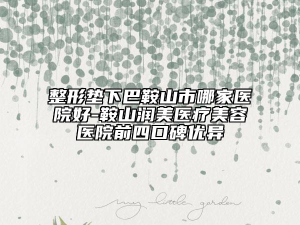整形垫下巴鞍山市哪家医院好-鞍山润美医疗美容医院前四口碑优异