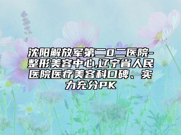 沈阳解放军第二0二医院-整形美容中心,辽宁省人民医院医疗美容科口碑、实力充分PK