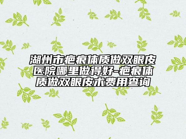 湖州市疤痕体质做双眼皮医院哪里做得好-疤痕体质做双眼皮术费用查询