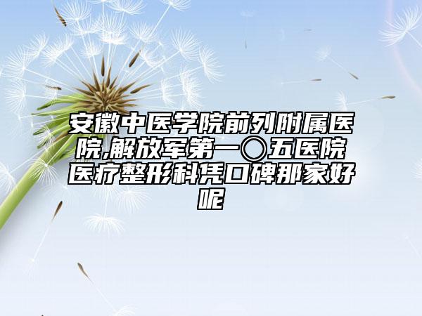 安徽中医学院前列附属医院,解放军第一〇五医院医疗整形科凭口碑那家好呢