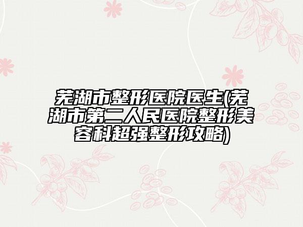 芜湖市整形医院医生(芜湖市第二人民医院整形美容科超强整形攻略)
