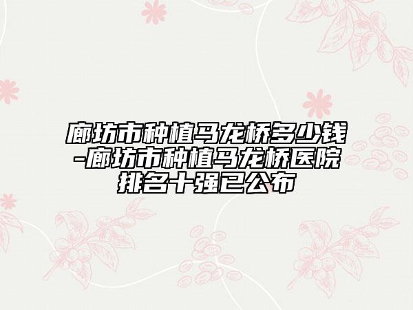 廊坊市种植马龙桥多少钱-廊坊市种植马龙桥医院排名十强已公布