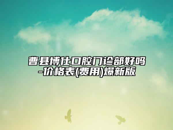 曹县博仕口腔门诊部好吗-价格表(费用)爆新版