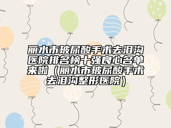 丽水市玻尿酸手术去泪沟医院排名榜十强良心名单来啦（丽水市玻尿酸手术去泪沟整形医院）