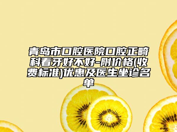 青岛市口腔医院口腔正畸科看牙好不好-附价格(收费标准)优惠及医生坐诊名单