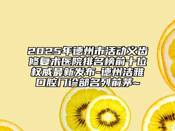 2025年德州市活动义齿修复术医院排名榜前十位权威最新发布-德州洁雅口腔门诊部名列前茅~