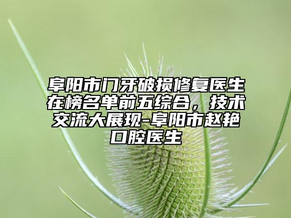 阜阳市门牙破损修复医生在榜名单前五综合，技术交流大展现-阜阳市赵艳口腔医生