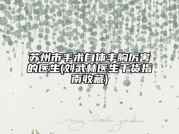 苏州市手术自体丰胸厉害的医生(刘武林医生干货指南收藏)