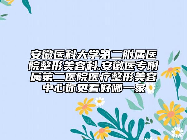 安徽医科大学第二附属医院整形美容科,安徽医专附属第二医院医疗整形美容中心你更看好哪一家
