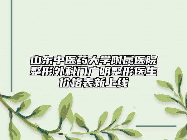 山东中医药大学附属医院整形外科门广明整形医生价格表新上线