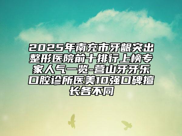 2025年南充市牙龈突出整形医院前十排行上榜专家人气一览-营山牙牙乐口腔诊所医美10强口碑擅长各不同