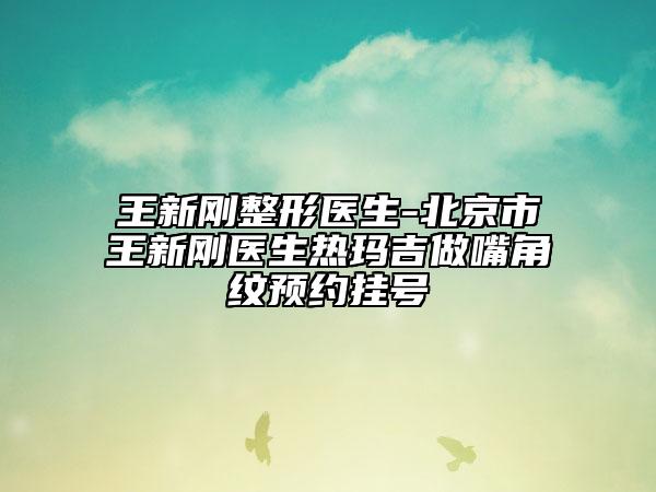 王新刚整形医生-北京市王新刚医生热玛吉做嘴角纹预约挂号