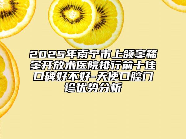2025年南宁市上颌窦筛窦开放术医院排行前十佳口碑好不好-天使口腔门诊优势分析