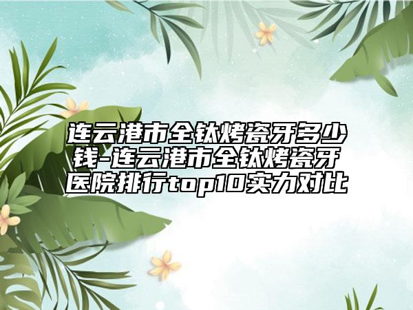 连云港市全钛烤瓷牙多少钱-连云港市全钛烤瓷牙医院排行top10实力对比