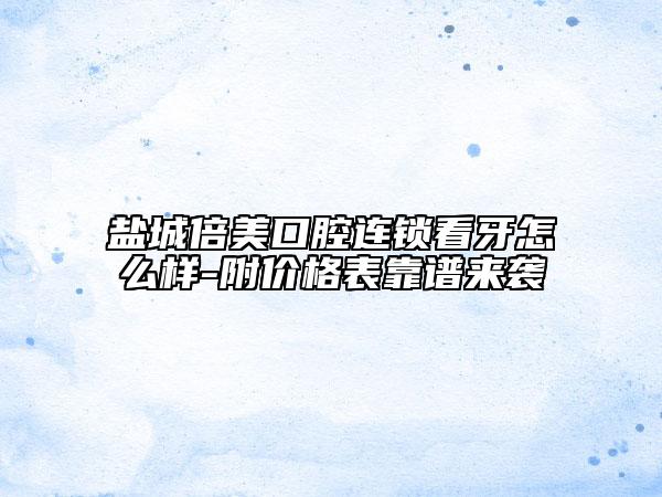 盐城倍美口腔连锁看牙怎么样-附价格表靠谱来袭