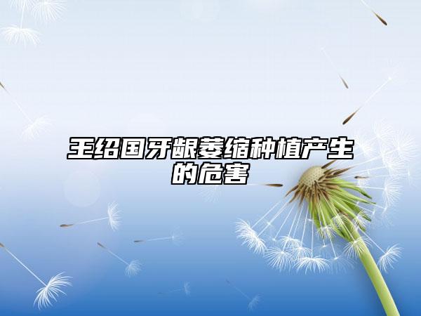 王绍国牙龈萎缩种植产生的危害