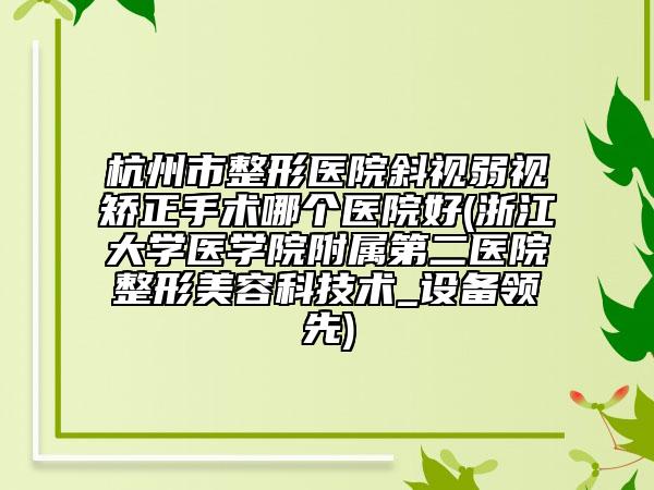 杭州市整形医院斜视弱视矫正手术哪个医院好(浙江大学医学院附属第二医院整形美容科技术_设备领先)