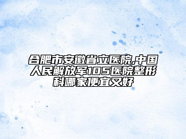 合肥市安徽省立医院,中国人民解放军105医院整形科哪家便宜又好