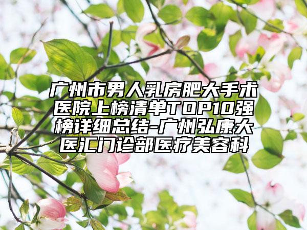 广州市男人乳房肥大手术医院上榜清单TOP10强榜详细总结-广州弘康大医汇门诊部医疗美容科