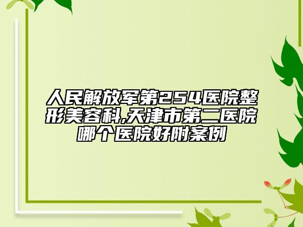 人民解放军第254医院整形美容科,天津市第二医院哪个医院好附案例