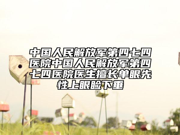 中国人民解放军第四七四医院中国人民解放军第四七四医院医生擅长单眼先性上眼睑下垂