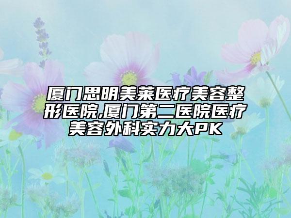 厦门思明美莱医疗美容整形医院,厦门第二医院医疗美容外科实力大PK