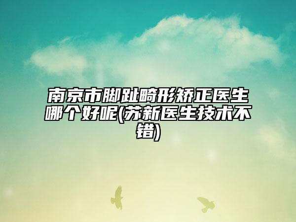 南京市脚趾畸形矫正医生哪个好呢(苏新医生技术不错)