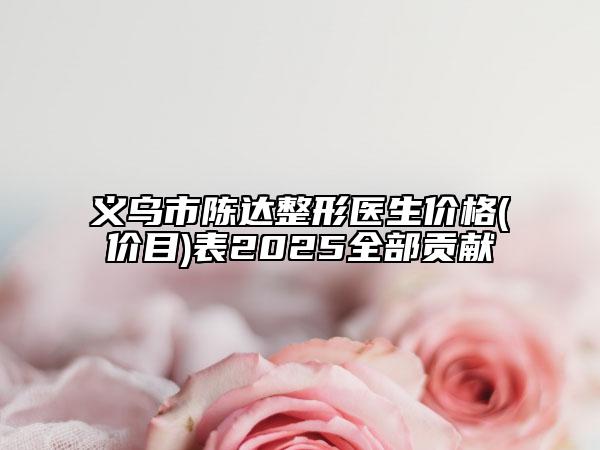 义乌市陈达整形医生价格(价目)表2025全部贡献