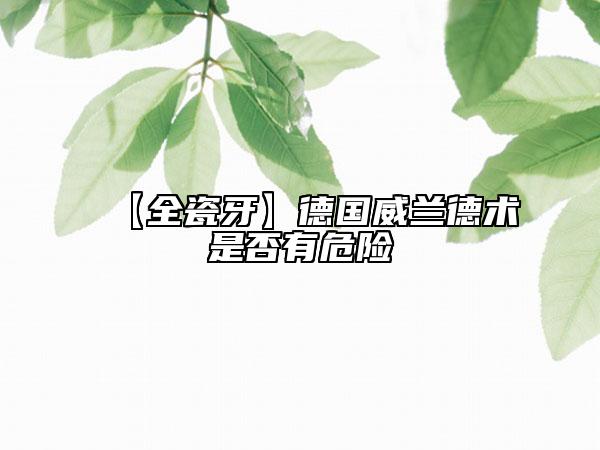【全瓷牙】德国威兰德术是否有危险