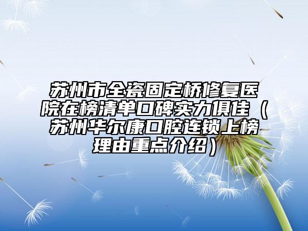 苏州市全瓷固定桥修复医院在榜清单口碑实力俱佳（苏州华尔康口腔连锁上榜理由重点介绍）