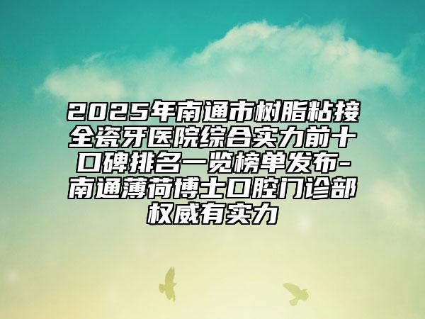 2025年南通市树脂粘接全瓷牙医院综合实力前十口碑排名一览榜单发布-南通薄荷博士口腔门诊部权威有实力