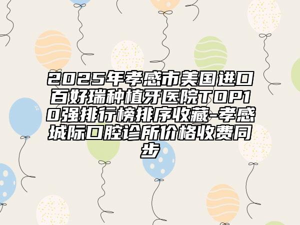 2025年孝感市美国进口百好瑞种植牙医院TOP10强排行榜排序收藏-孝感城际口腔诊所价格收费同步