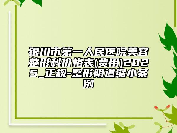 银川市第一人民医院美容整形科价格表(费用)2025_正规-整形阴道缩小案例