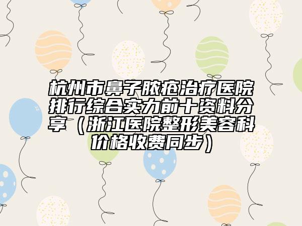 杭州市鼻子脓疮治疗医院排行综合实力前十资料分享（浙江医院整形美容科价格收费同步）