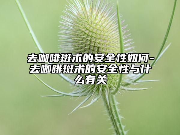 去咖啡斑术的安全性如何-去咖啡斑术的安全性与什么有关