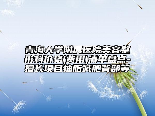 青海大学附属医院美容整形科价格(费用)清单盘点-擅长项目抽脂减肥背部等