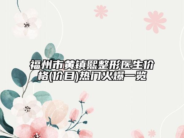 福州市黄镇熙整形医生价格(价目)热门火爆一览