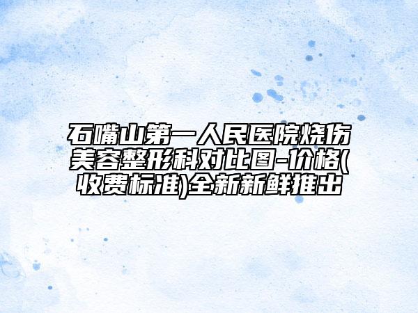 石嘴山第一人民医院烧伤美容整形科对比图-价格(收费标准)全新新鲜推出
