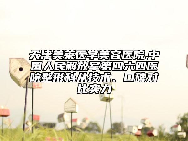 天津美莱医学美容医院,中国人民解放军第四六四医院整形科从技术、口碑对比实力