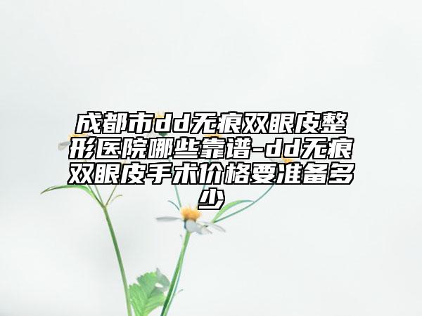 成都市dd无痕双眼皮整形医院哪些靠谱-dd无痕双眼皮手术价格要准备多少
