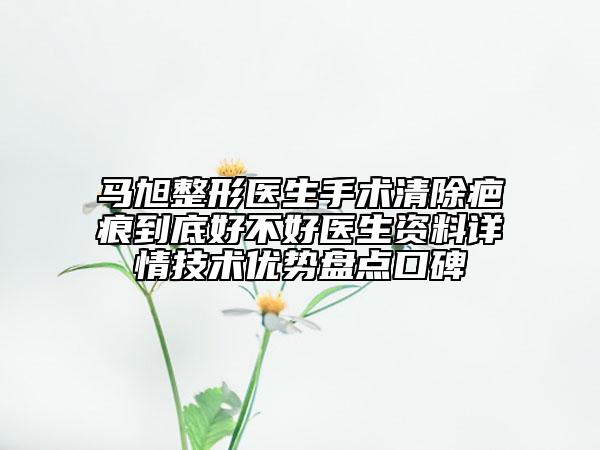 马旭整形医生手术清除疤痕到底好不好医生资料详情技术优势盘点口碑