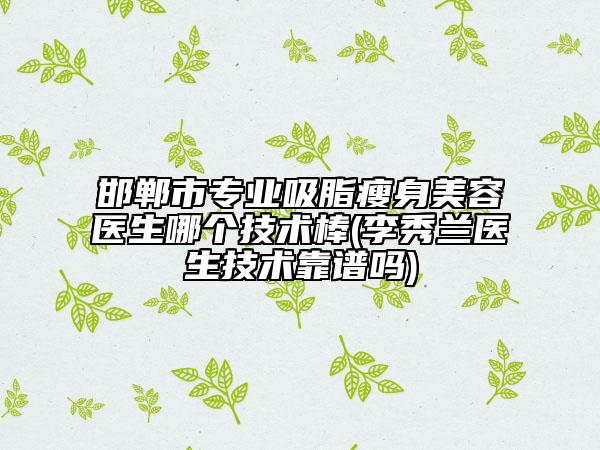 邯郸市专业吸脂瘦身美容医生哪个技术棒(李秀兰医生技术靠谱吗)
