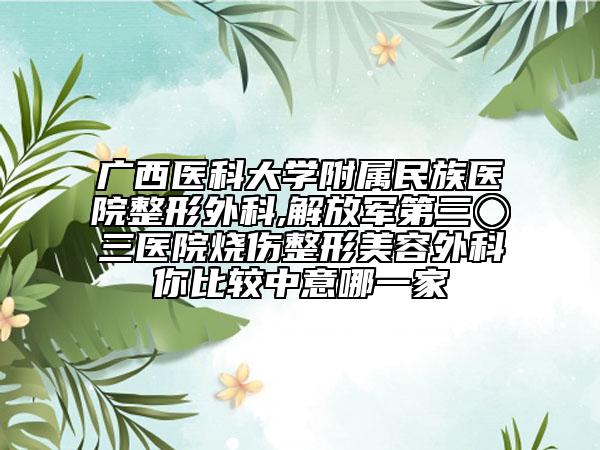 广西医科大学附属民族医院整形外科,解放军第三〇三医院烧伤整形美容外科你比较中意哪一家