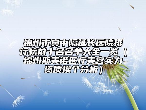 锦州市鼻中隔延长医院排行榜前十名名单大全一览（锦州斯美诺医疗美容实力资质挨个分析）