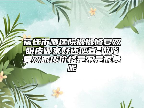 宿迁市哪医院做做修复双眼皮哪家好还便宜-做修复双眼皮价格是不是很贵呢
